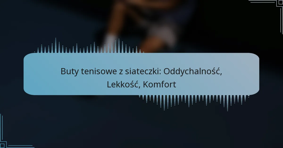Buty tenisowe z siateczki: Oddychalność, Lekkość, Komfort