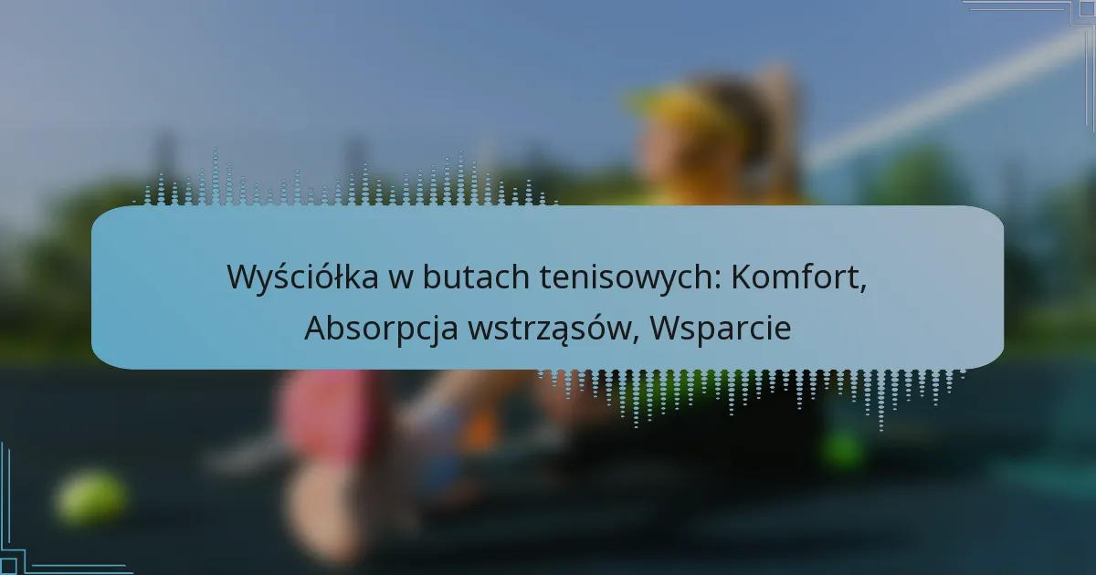 Wyściółka w butach tenisowych: Komfort, Absorpcja wstrząsów, Wsparcie