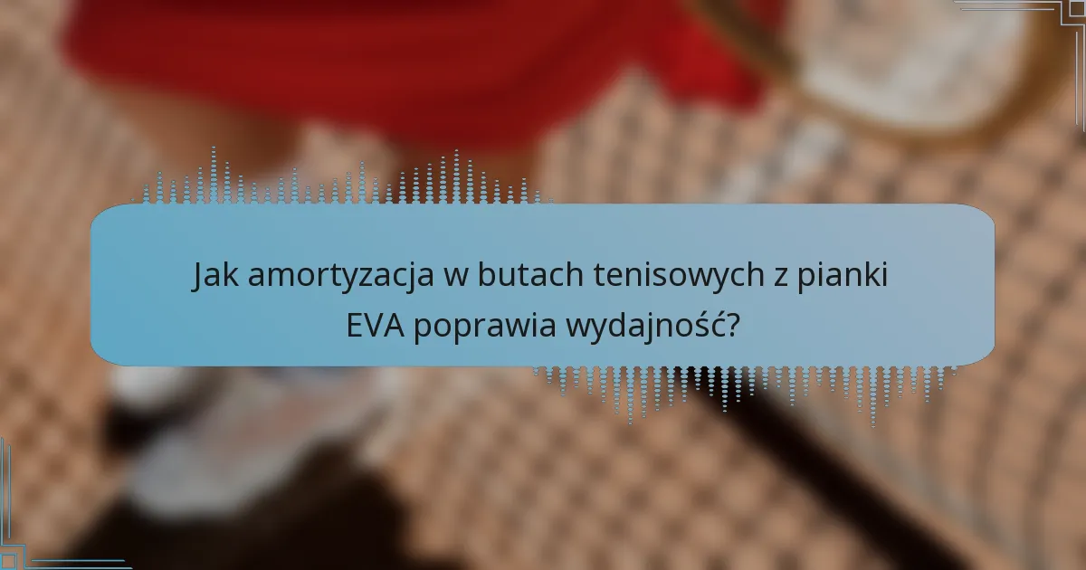 Jak amortyzacja w butach tenisowych z pianki EVA poprawia wydajność?