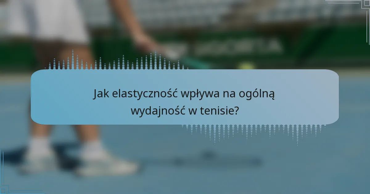 Jak elastyczność wpływa na ogólną wydajność w tenisie?