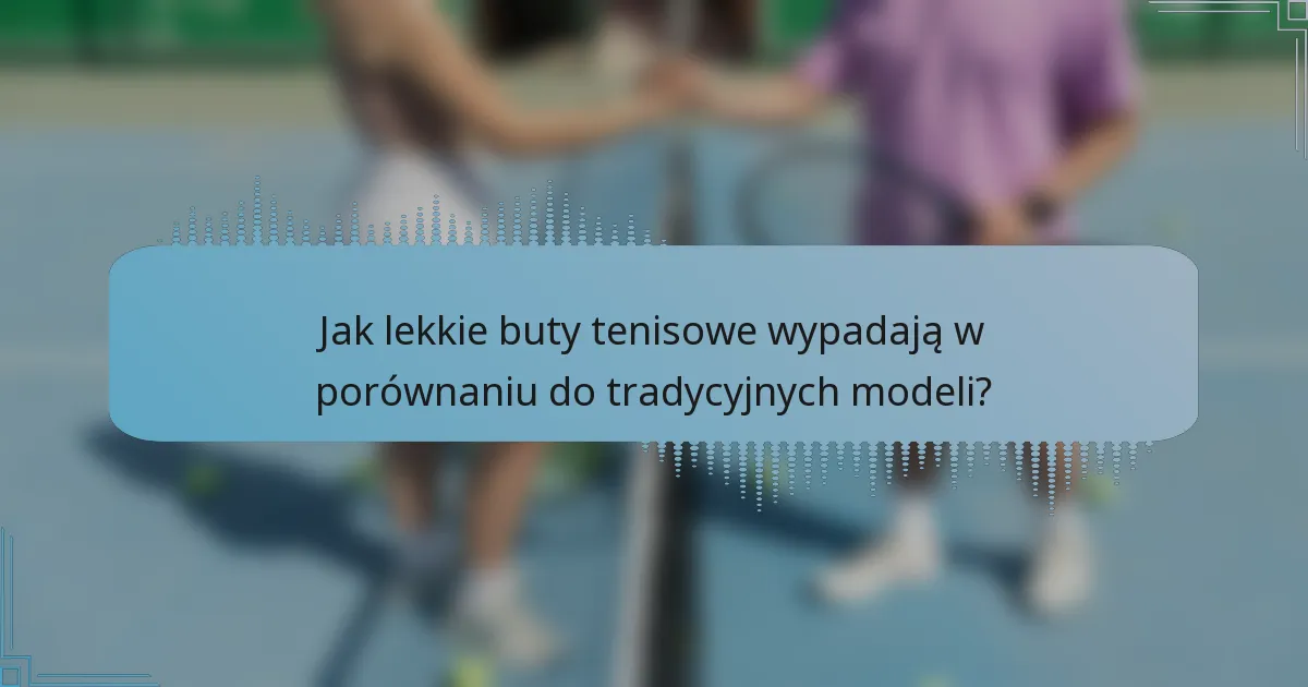Jak lekkie buty tenisowe wypadają w porównaniu do tradycyjnych modeli?