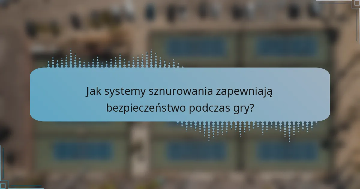 Jak systemy sznurowania zapewniają bezpieczeństwo podczas gry?