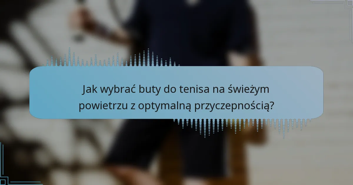 Jak wybrać buty do tenisa na świeżym powietrzu z optymalną przyczepnością?
