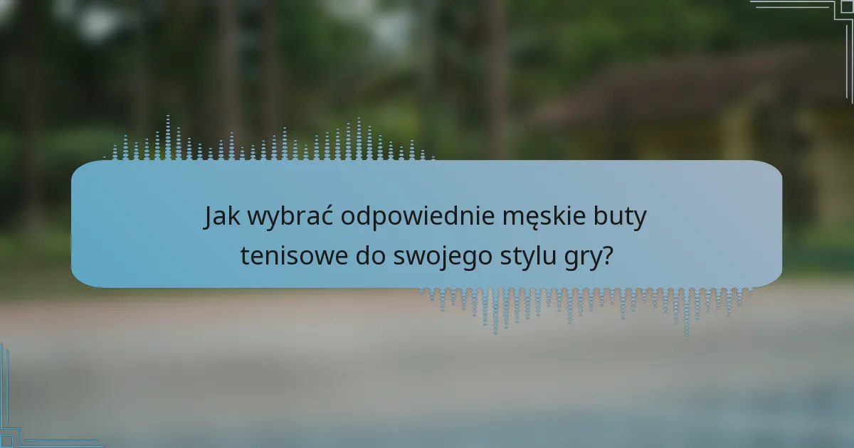 Jak wybrać odpowiednie męskie buty tenisowe do swojego stylu gry?