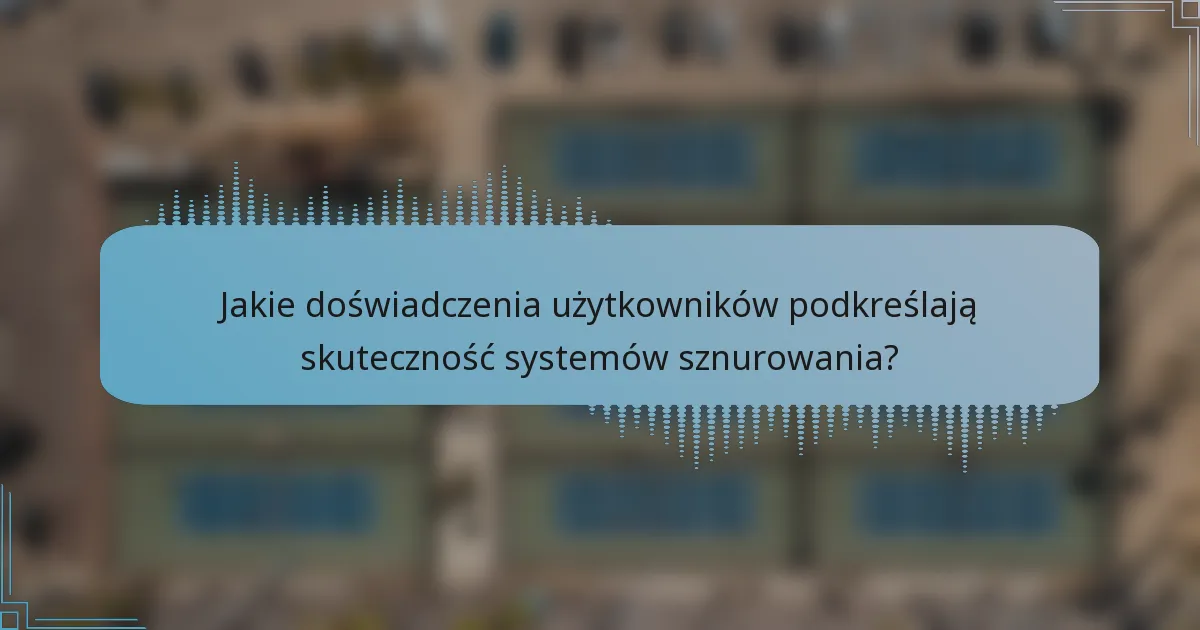 Jakie doświadczenia użytkowników podkreślają skuteczność systemów sznurowania?