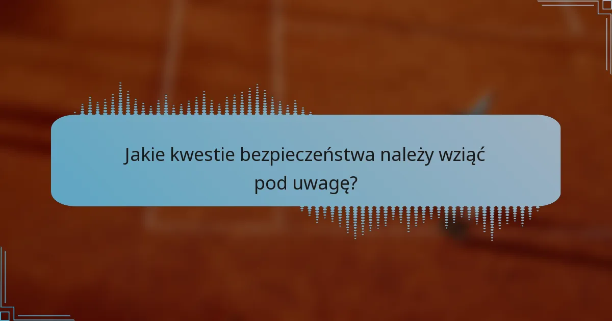 Jakie kwestie bezpieczeństwa należy wziąć pod uwagę?