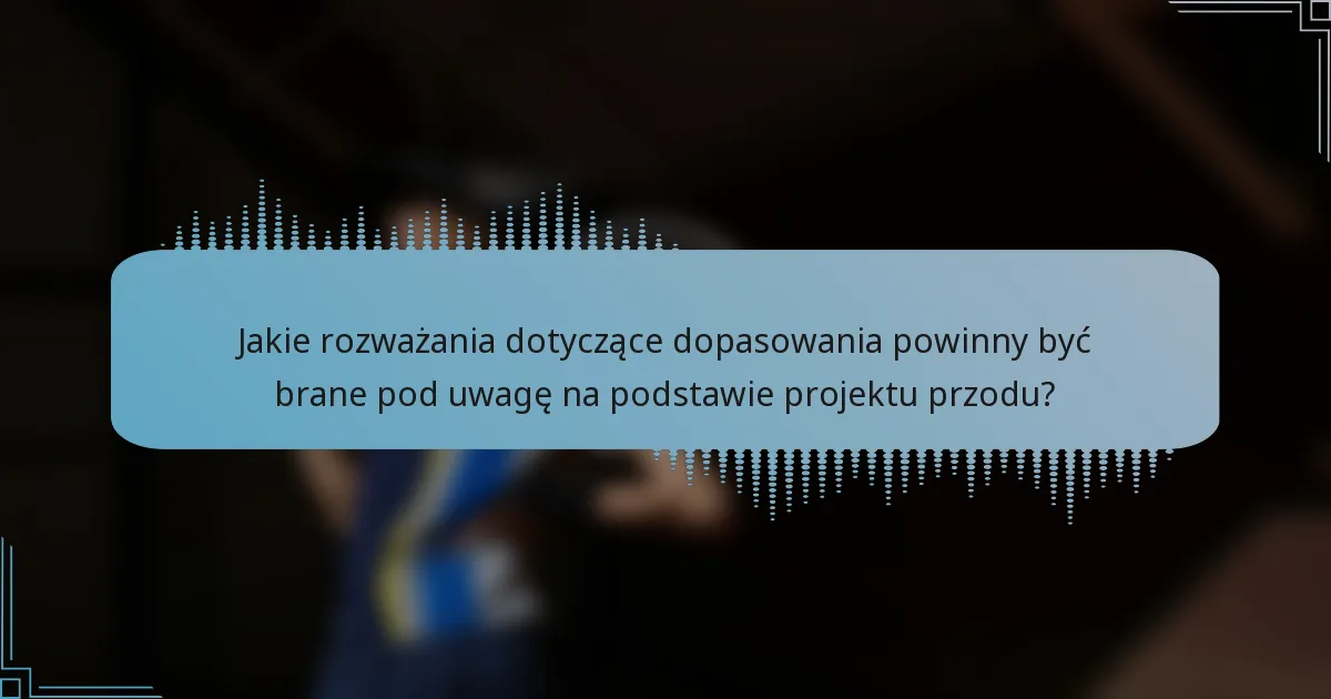 Jakie rozważania dotyczące dopasowania powinny być brane pod uwagę na podstawie projektu przodu?