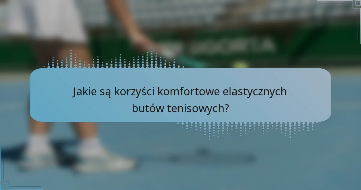 Jakie są korzyści komfortowe elastycznych butów tenisowych?