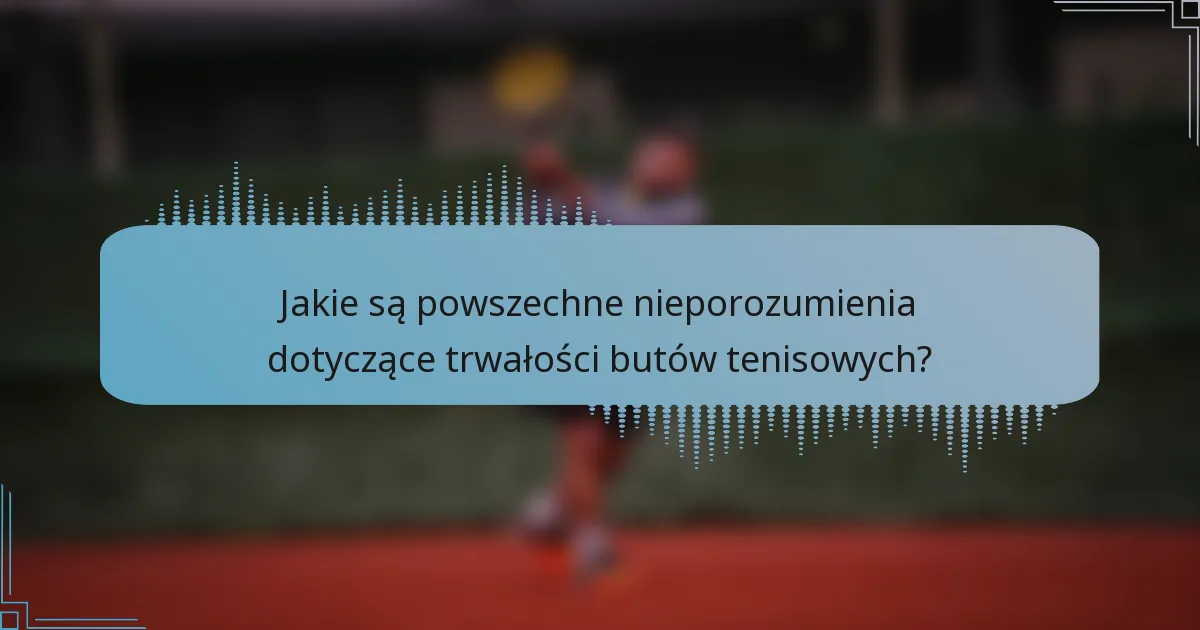 Jakie są powszechne nieporozumienia dotyczące trwałości butów tenisowych?