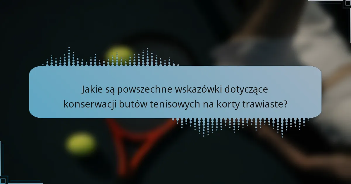 Jakie są powszechne wskazówki dotyczące konserwacji butów tenisowych na korty trawiaste?