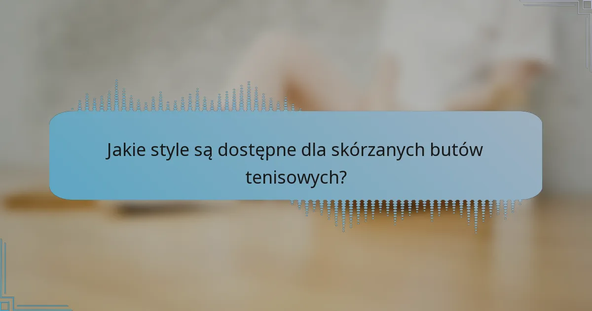 Jakie style są dostępne dla skórzanych butów tenisowych?
