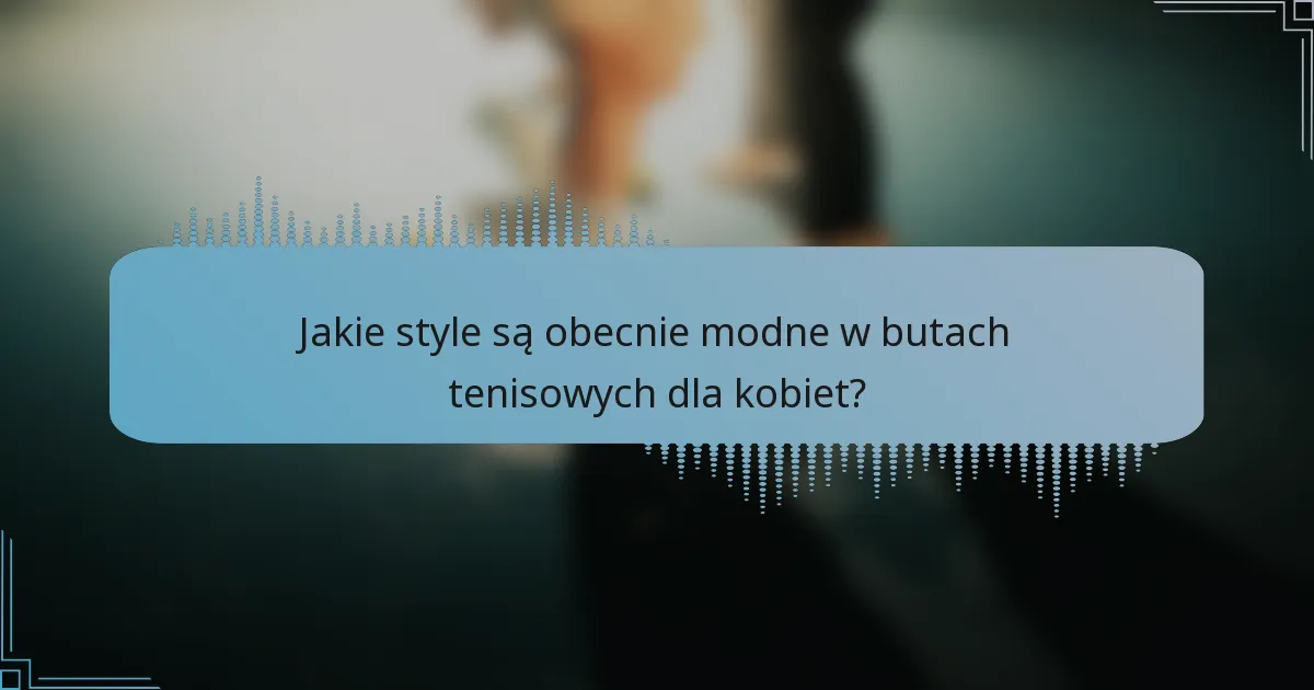 Jakie style są obecnie modne w butach tenisowych dla kobiet?