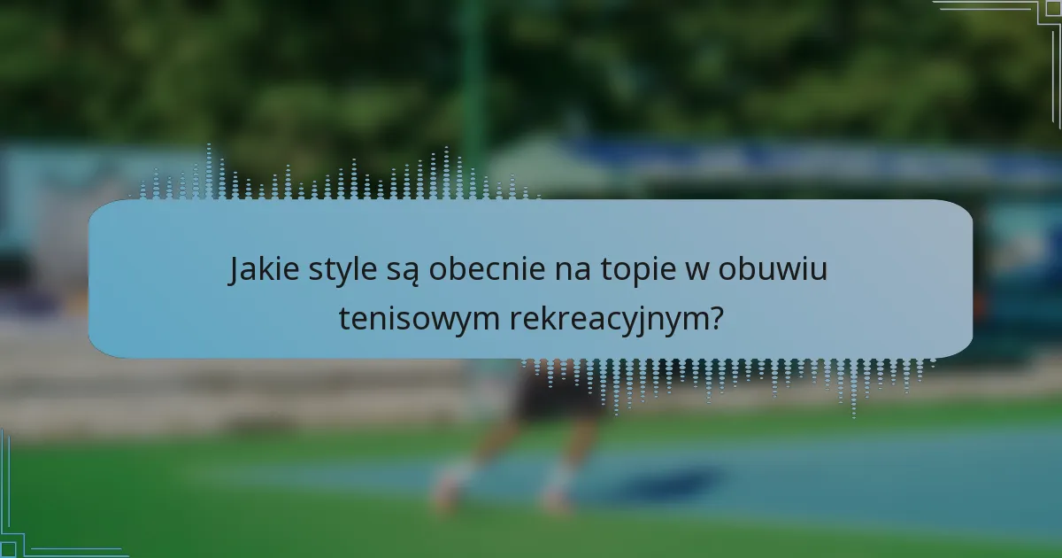 Jakie style są obecnie na topie w obuwiu tenisowym rekreacyjnym?
