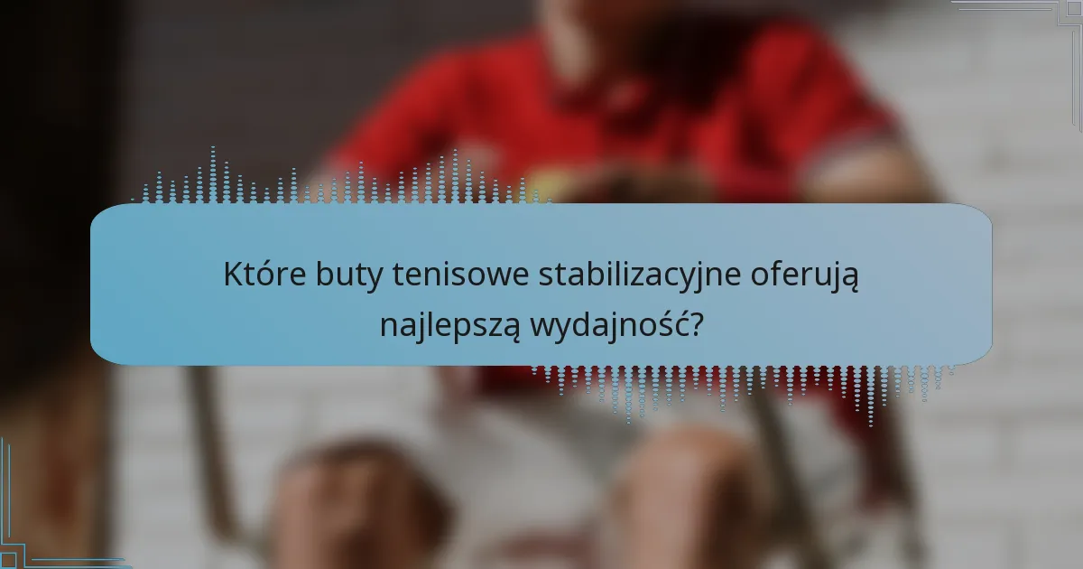 Które buty tenisowe stabilizacyjne oferują najlepszą wydajność?